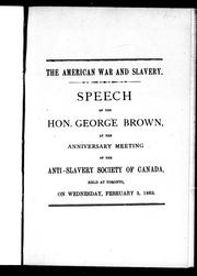 Cover of: The American war and slavery: speech of the Hon. George Brown, at the anniversary meeting of the Anti-Slavery Society of Canada, held at Toronto, on Wednesday, February 3, 1863