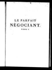 Cover of: Le parfait négociant ou Instruction générale pour ce qui regarde le commerce des marchandises de France & des pays etrangers: pour la banque, le change & rechange, pour les sociétés ordinaires en commandites & anonymes, pour les faillites, banqueroutes, séparations, cessions & abandonnemens de biens ... conseils sur diverses matières de commerce très importantes