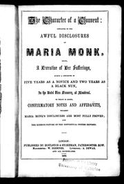 Cover of: The character of a convent: displayed in the awful disclosures of Maria Monk, being a narrative of her sufferings during a residence of five years as a novice and two years as a black nun in the Hotel Dieu Nunnery at Montreal; to which is added, confirmatory notes and affadavits whereby Maria Monk's disclosures are most fully proved and the hideous nature of the conventual system exposed