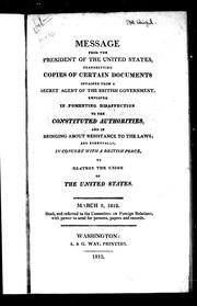 Cover of: Message from the president of the United States, transmitting copies of certain documents obtained from a secret agent of the British government, employed in fomenting disaffection to the constituted authorities, and in bringing about resistance to the laws, and eventually, in concert with a British force, to destroy the union of the United States