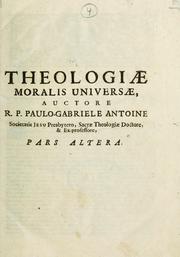 Cover of: Theologia moralis universa, complectens omnia morum praecepta ... Authore Paulo-Gabriele Antoine: In hac editione ... alia benè multa addita a P. Fr. Philippo de Carboneano