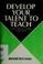 Cover of: Develop your talent to teach