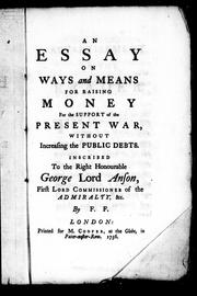 Cover of: An essay on ways and means for raising money for the support of the present war, without increasing the public debts: inscribed to the Right Honourable George Lord Anson, first Lord Commissioner of the Admiralty, &c