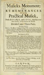 Cover of: Musick's monument; or, A remembrancer of the best practical musick, both divine, and civil, that has ever been known, to have been in the world: Divided into three parts. The first part, shews a necessity of singing psalms well, in parachial churches, or not to sing at all; directing, how they may be well sung, certainly; by two several ways, or means; with an assurance of perpetual national-quire; and also shewing, how cathedral musick, may be much improved, and refined. The second part, Treats of the noble lute, (the best of instruments) now made easie; and all its occult-locked-up-secrets plainly laid open, never before discovered; ... directing the most ample way, for the use of the Theorboe, from off the note, in confort, &c. ... In the third part, the generous viol, in its rightest use, is treated upon; ...
