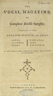 Cover of: The vocal magazine: or, compleat British songster. Consisting of such English, Scotch, and Irish songs, catches, glees, cantatas, airs, ballads, &c. as are deemed most worthy of being transmitted to posterity