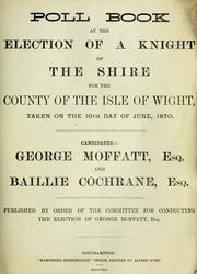 Cover of: Poll book at the election of a Knight of the Shire for the county of the Isle of Wight, taken on the 10th day of June, 1870. Candidates:- George Moffatt, esq. and Baillie Cochrane, esq | 
