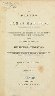Cover of: The papers of James Madison: purchased by order of Congress ; being his correspondence and reports of debates during the Congress of the Confederation, and his reports of debates in the Federal Convention : now published from the original manuscripts, deposited in the Department of State