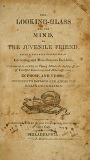 Cover of: The looking-glass for the mind, or, The juvenile friend: being a valuable collection of interesting and miscellaneous incidents, calculated to exhibit to young minds the happy effects of youthful innocence, and filial affection : in prose and verse : designed to improve and amuse the rising generation