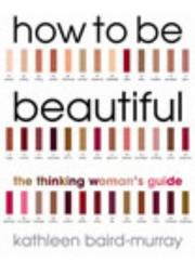 Cover of: How to Be Beautiful: The Thinking Woman's Guide to Looking Good