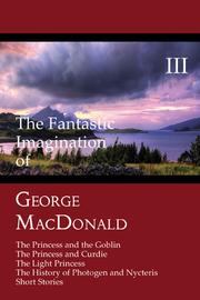 Cover of: The Fantastic Imagination of George MacDonald III: The Princess and the Goblin / The Princess and Curdie / The Light Princess / The History of Photogen and Nycteris / Short Stories