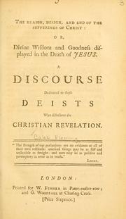 Cover of: The reason, design, and end of the sufferings of Christ, or, Divine wisdom and goodness displayed in the death of Jesus: a discourse dedicated to those deists who disbelieve the Christian revelation ...