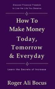 Cover of: How To Make Money Today, Tomorrow & Everyday: Live a Financially Free Life