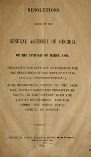 Cover of: Resolutions passed by the General Assembly of Georgia: on the 19th day of March, 1864, declaring the late act of Congress for the suspension of the writ of habeas corpus unconstitutional; also, resolutions, passed on the same day, setting forth the principles involved in the contest with the Lincoln government, and the terms upon which peace should be sought