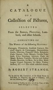 Cover of: A catalogue of a collection of pictures, selected from the Roman, Florentine, Lombard, and other schools: consisting of the works of the following masters: Correggio, Primaticcio, Annibale Carracci, ... &c. : the whole collected abroad, by Robert Strange : to be sold by Mr. Christie, at his great room in Pall-Mall, on Thursday, the 20th of February, and the two following days ...