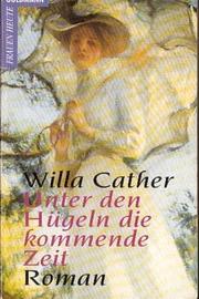 Cover of: Unter den Hügeln die kommende Zeit by Willa Cather