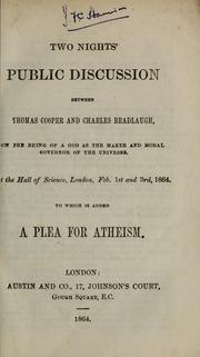 Cover of: Two nights' public discussion between Thomas Cooper and Mr. C. Bradlaugh: on the being of a God as the maker and moral governor of the universe, held at the Hall of Science, London, February 1st and 3rd, 1864