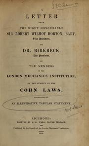 Cover of: A letter from the Right Honourable Sir Robert Wilmot-Horton, Bart. vice president: to Dr. Birkbeck, the president, and the members of the London Mechanics' Institution on the subject of the corn laws ; accompanied by an illustrative tabular statement