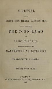 Cover of: A letter to the Right Hon. Henry Labourchere: on the pressure of the corn laws and sliding scale, more especially upon the manufacturing interests and productive classes