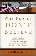Why People Don't Believe: Confronting Seven Challenges to Christian Faith  by Paul Chamberlain