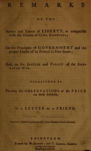 Cover of: Remarks on the nature and extent of liberty, as compatible with the genius of civil societies: on the principles of government and the proper limits of its powers in free states; and on the justice and policy of the American War. Occasioned by perusing the obeservations of Dr. Price on these subjects. In a letter to a friend...