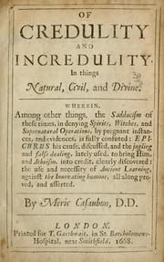 Cover of: Of credulity and incredulity, in things natural, civil, and divine: Wherein, among other things, the sadducism of these times, in denying spirits, witches, and supernatural operations, by pregnant instances, and evidences, is fully confuted: Epicurus his cause, discussed, and the jugling and false dealing, lately used, to bring him and atheism, into credit, clearly discovered: the use and necessity of ancient learning, against the innovating humour, all along proved, and asserted