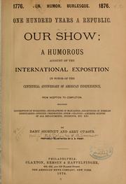 Cover of: Our show: a humorous account of the International Exposition in honor of the centennial anniversary of American independence, from inception to completion, including description of buildings, biographies of managers, receptions of foreign dignitaries, opening ceremonies, poem, oration, amusing survey of all departments, incidents, etc., etc