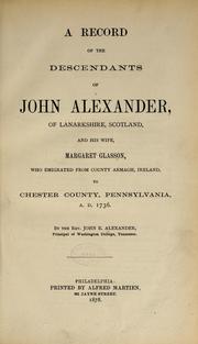 Cover of: A record of the descendants of John Alexander of Lanarkshire, Scotland, and his wife, Margaret Glasson, who emigrated from County Armagh, Ireland, to Chester County, Pennsylvania, A.D. 1736 by John E. Alexander