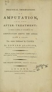 Cover of: Practical observations on amputation, and the after treatment, to which is added, an account of the amputation above the ancle with a flap: the whole illustrated by cases