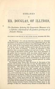 Cover of: Remarks of Mr. Douglas, of Illinois, upon the resolution declaring the compromise measures to be a definitive adjustment of all questions growing out of domestic slavery: delivered in the Senate of the United States, December 23, 1851