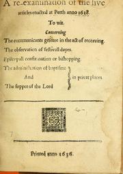 Cover of: A re-examination of the five articles enacted at Perth anno 1618: To wit. Concerning The communicants gesture in the act of receaving. The observation of festivall dayes. Episcopall confirmation or bishopping. The administration of baptisme And The supper or the Lord in privat places