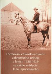 Cover of: Formování československého zahraničního odboje v letech 1938-1939 ve světle svědectví Jana Opočenského: kritické vydání