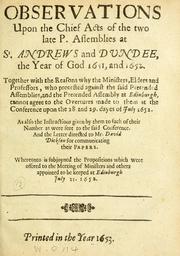 Cover of: Observations upon the chief acts of the two late P. Assemblies at St. Andrews and Dundee, the year of God 1651, and 1652: together with the reasons why the ministers, elders and protestors, who protested against the said Pretended Assemblies, and the Pretended Assembly at Edinburgh, cannot agree to the overtures made to them at the conference upon the 28. and 29. dayes of July 1652. As also the instructions to such of their number as were sent to the said conference. And the letter directed to Mr. David Dickson for communicating their papers. Whereunto is subjoyned the propositions which were offered to the meeting of Ministers and others appointed to be keeped at Edinburgh July 21. 1652