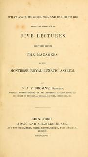 Cover of: What asylums were, are, and ought to be: being the substance of five lectures delivered before the managers of the Montrose Royal Lunatic Asylum.