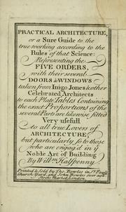 Cover of: Practical architecture, or, A sure guide to the true working according to the rules of that science by William Halfpenny, William Halfpenny