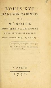 Cover of: Louis XVI dans son cabinet, ou, Mémoire pour servir a l'histoire de la révolte de France, pendant les années 1789, 1790 & 1791.