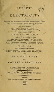 Cover of: The effects of electricity in paralytic and rheumatic affections, gutta serena, deafness, indurations of the liver, dropsy, chlorosis, and many other female complaints & c.: illustrated with a variety of cases which have occurred at the medico-electrical rooms, No. 10 Leicester-street, Leicester Square; To which are added, Some observations on the inefficacy of metallic tractors; and an analysis of a course of lectures on experimental philosophy