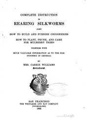 Complete instruction in rearing silkworms also how to build and furnish cocooneries, how to plant, prune, and care for mulberry trees by Williams, Carrie Mrs.