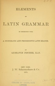 Cover of: Elements of Latin grammar in connection with a systematic and progressive Latin reader. | Gustavus Fischer
