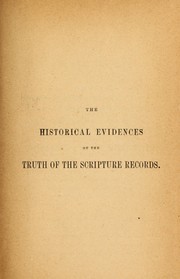 Cover of: The historical evidences of the truth of the scripture records stated anew: with special reference to the doubts and discoveries of modern times.  In eight lectures delivered in the Oxford University pulpit, in the year 1859, on the Bampton Foundation