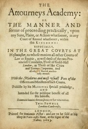 Cover of: The attourneys academy: or, The manner and forme of proceeding practically, vpon any suite, plaint, or action whatsoeuer, in any court of record whatsoeuer, within this kingdome, especially in the great covrts at Westminster, to whose motion all other courts of law or equitie; as well those of the two prouinciall counsailes, those of Guild-Hall, London; as those of like cities and townes corporate.  And all other of record are diurnally moued.  With the moderne and most usuall fees of the officers and ministers of such courts ...