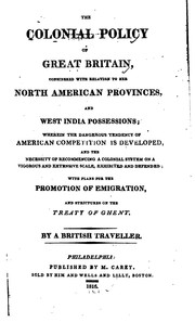 Cover of: The colonial policy of Great Britain, considered with relation to her North American provinces, and West India posessions; wherein the dangerous tendency of American competition is developed, and the necessity of recommencing a colonial system on a vigorous and extensive scale, exhibited and defended, with plans for the promotion of emigration, and strictures on the Treaty of Ghent. by By a British traveller.