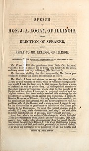 Cover of: Speech of Hon. J.A. Logan, of Illinois, on the election of Speaker, and in reply to Mr. Kellogg, of Illinois: delivered in the House of Representatives, December 9, 1859