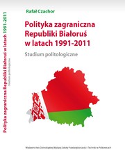 Polityka zagraniczna Republiki Białoruś w latach 1991-2011. Studium politologiczne by Rafał Czachor