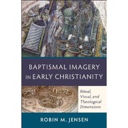 Baptismal Imagery in Early Christianity: Ritual, Visual, and Theological Dimensions  by Robin M. Jensen