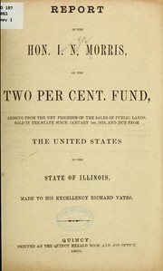 Cover of: Report of the Hon. I. N. Morris: on the two per cent. fund, arising from the net proceeds of the sales of public lands, sold in the state since January 1st, 1819, and due from the United States to the state of Illinois, made to His Excellency Richard Yates.