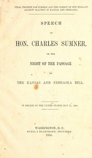 Cover of: Final protest for himself and the clergy of New England against slavery in Kansas and Nebraska: speech of Hon. Charles Sumner, on the night of the passage of the Kansas and Nebraska bill, in Senate of the United States, May 25, 1854