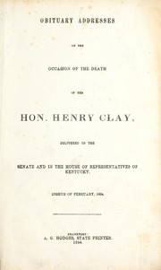 Cover of: Obituary addresses on the occasion of the death of the Hon. Henry Clay, delivered in the Senate and in the House of Representatives of Kentucky, eighth of February, 1854