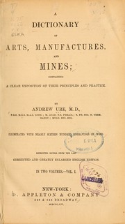Cover of: A dictionary of arts, manufactures and mines: containing a clear exposition of their principles and practice