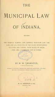 The municipal law of Indiana, including the general school law, general election law, tax law, and all statutes of the state appertaining to cities and towns by William Wheeler Thornton