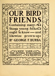 Cover of: Our bird friends; containing many things young folks ought to know--and likewise grown-ups by George Francis Burba